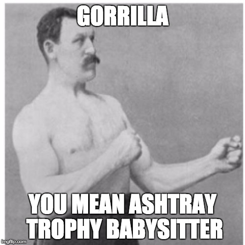 Overly Manly Man | GORRILLA; YOU MEAN ASHTRAY TROPHY BABYSITTER | image tagged in memes,overly manly man | made w/ Imgflip meme maker