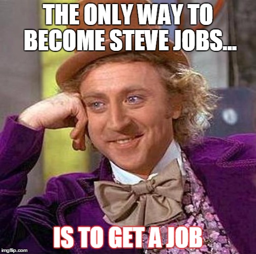Creepy Condescending Wonka | THE ONLY WAY TO BECOME STEVE JOBS... IS TO GET A JOB | image tagged in memes,creepy condescending wonka | made w/ Imgflip meme maker