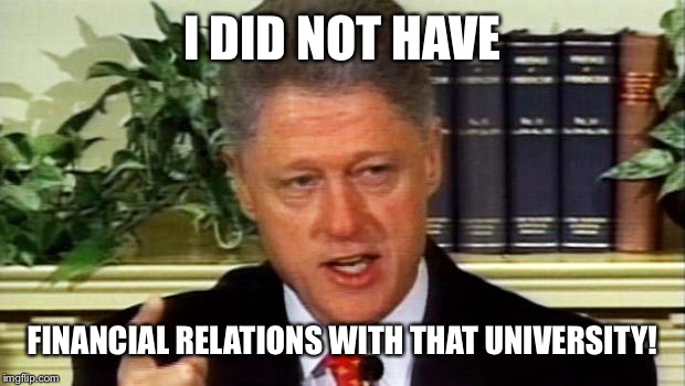 Like husband, like wife... | I DID NOT HAVE FINANCIAL RELATIONS WITH THAT UNIVERSITY! | image tagged in bill clinton,funny,university,scandal,memes,hillary clinton | made w/ Imgflip meme maker