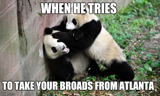 panda fight | WHEN HE TRIES; TO TAKE YOUR BROADS FROM ATLANTA | image tagged in panda fight | made w/ Imgflip meme maker