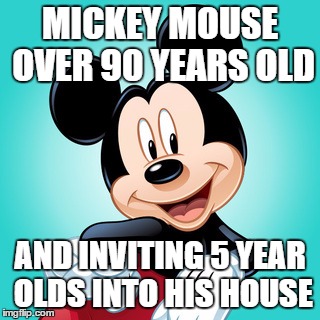 Mickey Mouse | MICKEY MOUSE OVER 90 YEARS OLD; AND INVITING 5 YEAR OLDS INTO HIS HOUSE | image tagged in mickey mouse | made w/ Imgflip meme maker