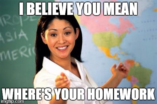 I BELIEVE YOU MEAN WHERE'S YOUR HOMEWORK | made w/ Imgflip meme maker
