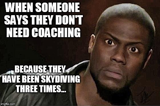 Kevin Hart | WHEN SOMEONE SAYS THEY DON'T NEED COACHING; BECAUSE THEY HAVE BEEN SKYDIVING THREE TIMES... | image tagged in kevin hart | made w/ Imgflip meme maker