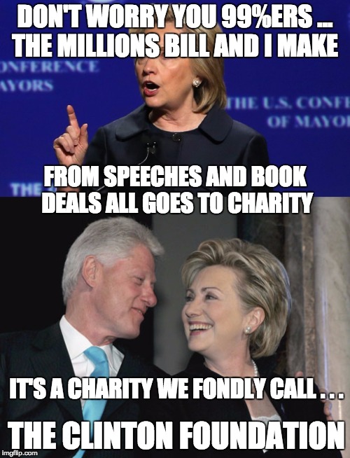CNN documented $153 million paid to the Clintons for speeches to corporations and Wall Street banks ... | DON'T WORRY YOU 99%ERS ... THE MILLIONS BILL AND I MAKE; FROM SPEECHES AND BOOK DEALS ALL GOES TO CHARITY; IT'S A CHARITY WE FONDLY CALL . . . THE CLINTON FOUNDATION | image tagged in politics,scandal,clinton,hillary,bernie | made w/ Imgflip meme maker