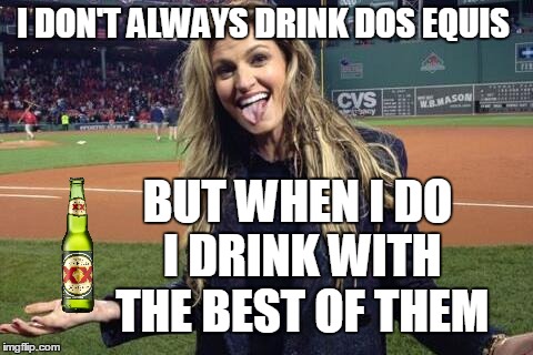  The Most Interesting Person In The World Really? Seriously? | I DON'T ALWAYS DRINK DOS EQUIS; BUT WHEN I DO I DRINK WITH THE BEST OF THEM | image tagged in erin andrews | made w/ Imgflip meme maker