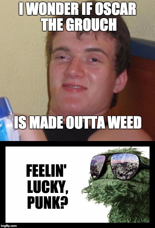 I WONDER IF OSCAR THE GROUCH; IS MADE OUTTA WEED; FEELIN' LUCKY, PUNK? | image tagged in oscar the grouch,10 guy,weed | made w/ Imgflip meme maker