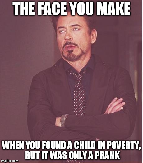 Face You Make Robert Downey Jr | THE FACE YOU MAKE; WHEN YOU FOUND A CHILD IN POVERTY, BUT IT WAS ONLY A PRANK | image tagged in memes,face you make robert downey jr | made w/ Imgflip meme maker