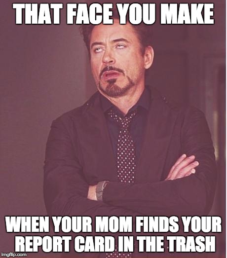 Face You Make Robert Downey Jr Meme | THAT FACE YOU MAKE; WHEN YOUR MOM FINDS YOUR REPORT CARD IN THE TRASH | image tagged in memes,face you make robert downey jr | made w/ Imgflip meme maker