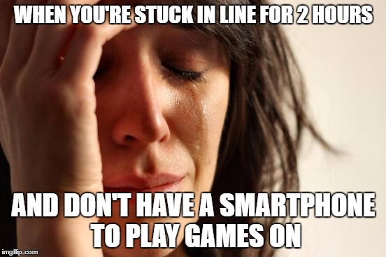 First World Problems | WHEN YOU'RE STUCK IN LINE FOR 2 HOURS; AND DON'T HAVE A SMARTPHONE TO PLAY GAMES ON | image tagged in memes,first world problems | made w/ Imgflip meme maker