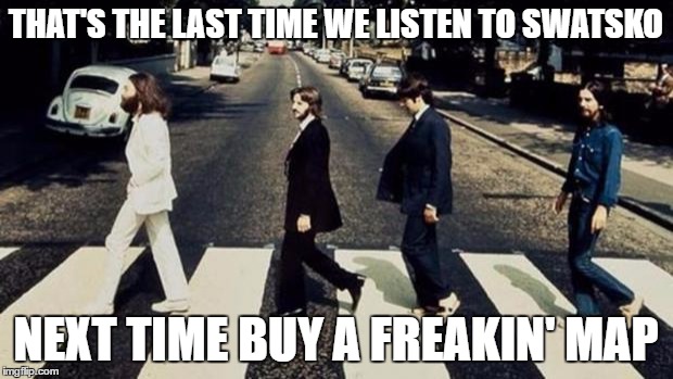 never lsiten to swatsko | THAT'S THE LAST TIME WE LISTEN TO SWATSKO; NEXT TIME BUY A FREAKIN' MAP | image tagged in beatles | made w/ Imgflip meme maker