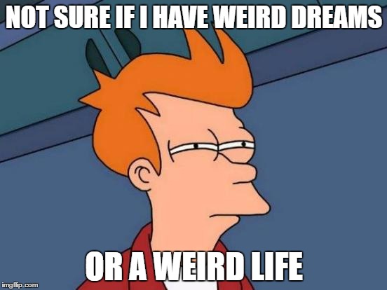 They say you tend to dream about your life as a way to sort through your memories/experiences... | NOT SURE IF I HAVE WEIRD DREAMS; OR A WEIRD LIFE | image tagged in memes,futurama fry | made w/ Imgflip meme maker