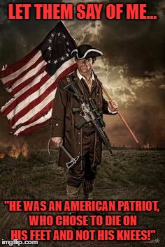 Die on Your Feet! | LET THEM SAY OF ME... "HE WAS AN AMERICAN PATRIOT, WHO CHOSE TO DIE ON HIS FEET AND NOT HIS KNEES!" | image tagged in patriot,warrior,american | made w/ Imgflip meme maker