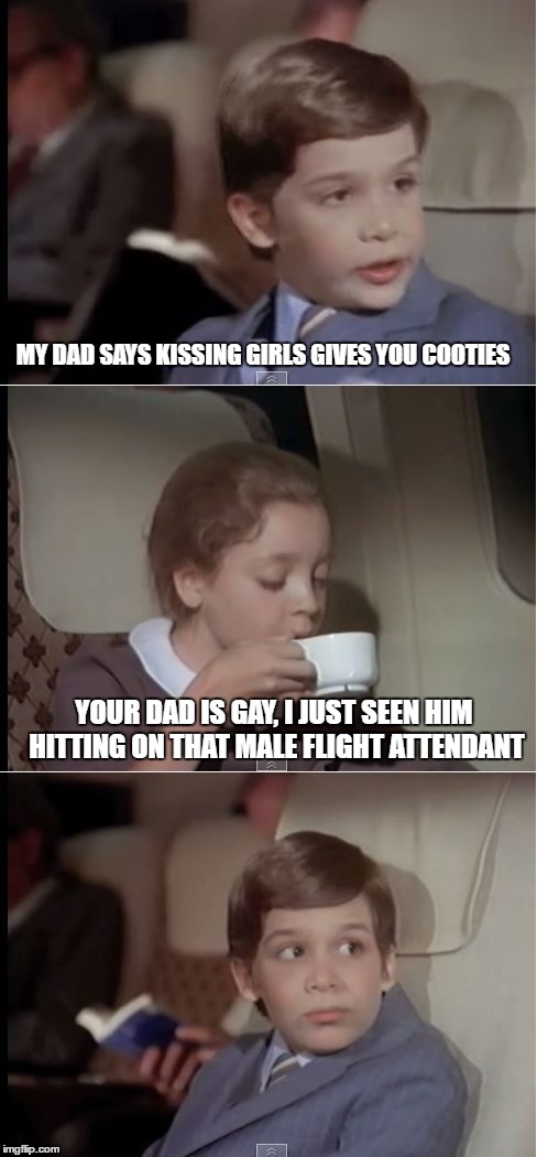 airplane coffee black | MY DAD SAYS KISSING GIRLS GIVES YOU COOTIES; YOUR DAD IS GAY, I JUST SEEN HIM HITTING ON THAT MALE FLIGHT ATTENDANT | image tagged in airplane coffee black | made w/ Imgflip meme maker