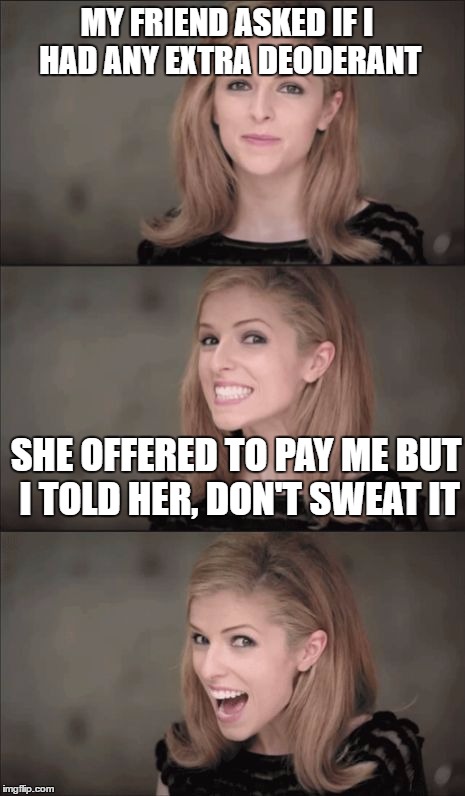 Bad Pun Anna Kendrick Meme | MY FRIEND ASKED IF I HAD ANY EXTRA DEODERANT; SHE OFFERED TO PAY ME BUT I TOLD HER, DON'T SWEAT IT | image tagged in memes,bad pun anna kendrick | made w/ Imgflip meme maker