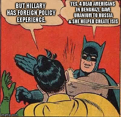 Batman Slapping Robin | BUT HILLARY HAS FOREIGN POLICY EXPERIENCE. YES, 4 DEAD AMERICANS IN BENGHAZI, GAVE URANIUM TO RUSSIA & SHE HELPED CREATE ISIS | image tagged in memes,batman slapping robin | made w/ Imgflip meme maker