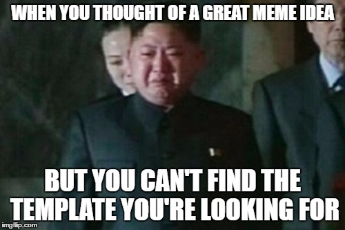 Kim Jong Un Sad Meme | WHEN YOU THOUGHT OF A GREAT MEME IDEA; BUT YOU CAN'T FIND THE TEMPLATE YOU'RE LOOKING FOR | image tagged in memes,kim jong un sad | made w/ Imgflip meme maker