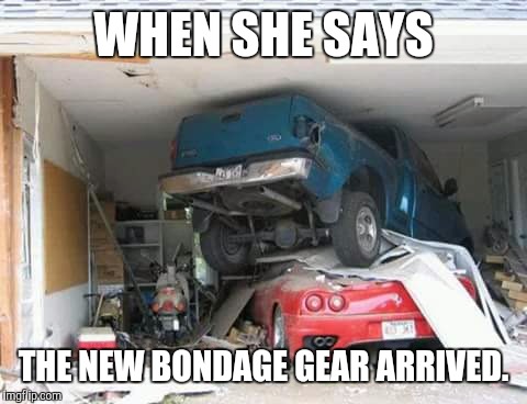 WHEN SHE SAYS; THE NEW BONDAGE GEAR ARRIVED. | image tagged in bondage,sex,toy | made w/ Imgflip meme maker
