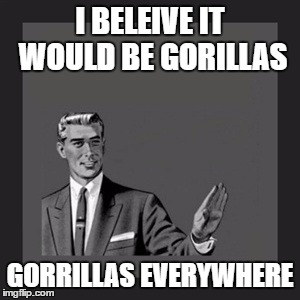 Kill Yourself Guy Meme | I BELEIVE IT WOULD BE GORILLAS GORRILLAS EVERYWHERE | image tagged in memes,kill yourself guy | made w/ Imgflip meme maker