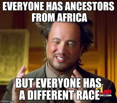 Ancient Aliens Meme | EVERYONE HAS ANCESTORS FROM AFRICA BUT EVERYONE HAS A DIFFERENT RACE | image tagged in memes,ancient aliens | made w/ Imgflip meme maker