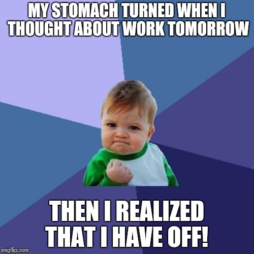 Success Kid Meme | MY STOMACH TURNED WHEN I THOUGHT ABOUT WORK TOMORROW; THEN I REALIZED THAT I HAVE OFF! | image tagged in memes,success kid | made w/ Imgflip meme maker