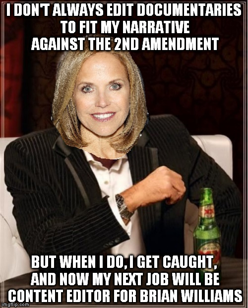 I don't always | I DON'T ALWAYS EDIT DOCUMENTARIES TO FIT MY NARRATIVE AGAINST THE 2ND AMENDMENT; BUT WHEN I DO, I GET CAUGHT, AND NOW MY NEXT JOB WILL BE CONTENT EDITOR FOR BRIAN WILLIAMS | image tagged in katie couric | made w/ Imgflip meme maker