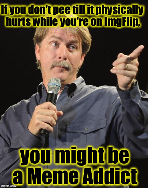 Jeff Foxworthy | If you don't pee till it physically hurts while you're on ImgFlip, you might be a Meme Addict | image tagged in jeff foxworthy,memes,funny,funny memes,you might be a meme addict,evilmandoevil | made w/ Imgflip meme maker