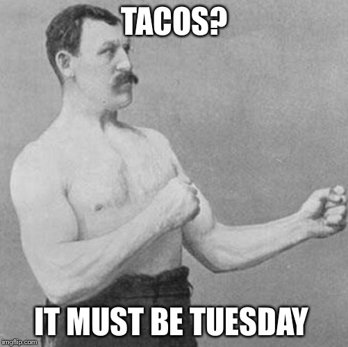 Tacos are Tuesday's friend | TACOS? IT MUST BE TUESDAY | image tagged in over manly man,tacos,sonata dusk it's taco tuesday,taco tuesday | made w/ Imgflip meme maker