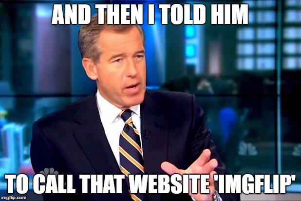 Brian Williams Was There 2 | AND THEN I TOLD HIM; TO CALL THAT WEBSITE 'IMGFLIP' | image tagged in memes,brian williams was there 2 | made w/ Imgflip meme maker