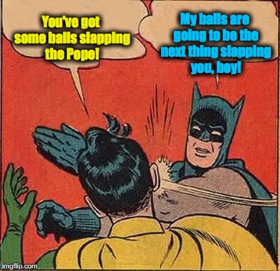 Batman Slapping Robin Meme | You've got some balls slapping the Pope! My balls are going to be the next thing slapping you, boy! | image tagged in memes,batman slapping robin | made w/ Imgflip meme maker