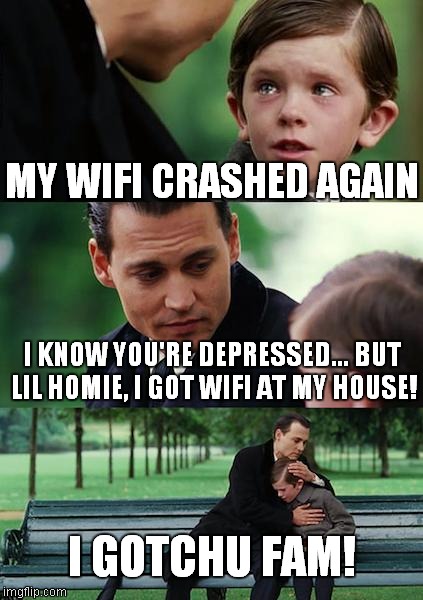 Finding Neverland Meme | MY WIFI CRASHED AGAIN; I KNOW YOU'RE DEPRESSED... BUT LIL HOMIE, I GOT WIFI AT MY HOUSE! I GOTCHU FAM! | image tagged in memes,finding neverland | made w/ Imgflip meme maker