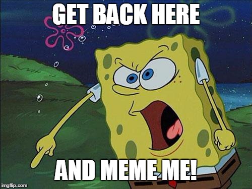 Feed the need | GET BACK HERE; AND MEME ME! | image tagged in spongebob,meme addict | made w/ Imgflip meme maker