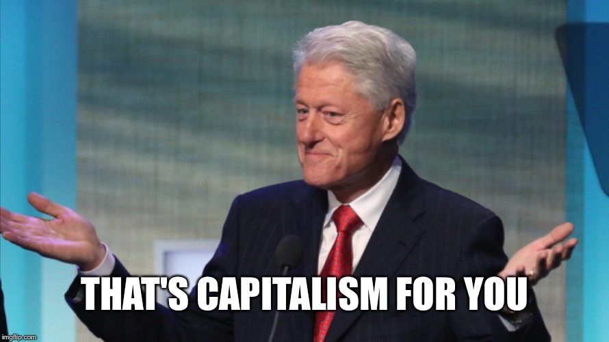 BILL CLINTON SO WHAT | THAT'S CAPITALISM FOR YOU | image tagged in bill clinton so what | made w/ Imgflip meme maker