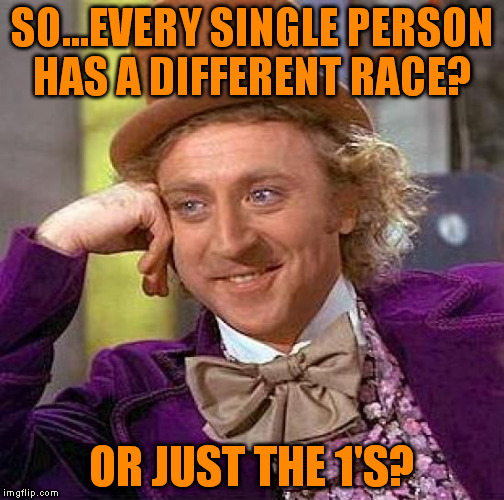 Creepy Condescending Wonka Meme | SO...EVERY SINGLE PERSON HAS A DIFFERENT RACE? OR JUST THE 1'S? | image tagged in memes,creepy condescending wonka | made w/ Imgflip meme maker