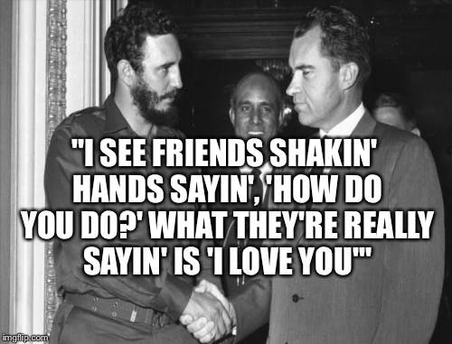 "I SEE FRIENDS SHAKIN' HANDS SAYIN', 'HOW DO YOU DO?' WHAT THEY'RE REALLY SAYIN' IS 'I LOVE YOU'" | made w/ Imgflip meme maker