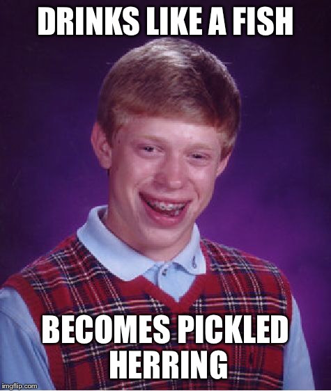 Bad Luck Brian Meme | DRINKS LIKE A FISH BECOMES PICKLED HERRING | image tagged in memes,bad luck brian | made w/ Imgflip meme maker