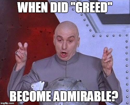 Dr Evil Laser Meme | WHEN DID "GREED"; BECOME ADMIRABLE? | image tagged in memes,dr evil laser | made w/ Imgflip meme maker
