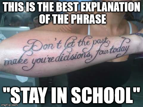 ...now I understand | THIS IS THE BEST EXPLANATION OF THE PHRASE; "STAY IN SCHOOL" | image tagged in stay in school,tattoos | made w/ Imgflip meme maker