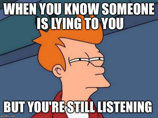 Futurama Fry Meme | WHEN YOU KNOW SOMEONE IS LYING TO YOU; BUT YOU'RE STILL LISTENING | image tagged in memes,futurama fry | made w/ Imgflip meme maker