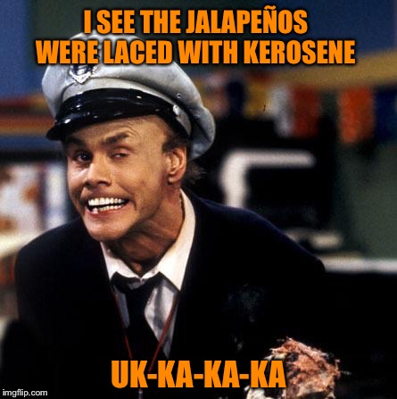 I SEE THE JALAPEÑOS WERE LACED WITH KEROSENE UK-KA-KA-KA | made w/ Imgflip meme maker
