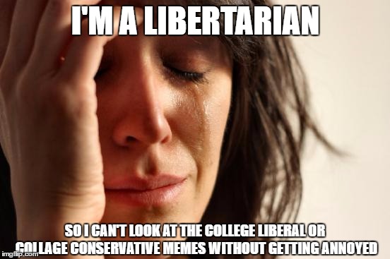 First World Problems | I'M A LIBERTARIAN; SO I CAN'T LOOK AT THE COLLEGE LIBERAL OR COLLAGE CONSERVATIVE MEMES WITHOUT GETTING ANNOYED | image tagged in memes,first world problems | made w/ Imgflip meme maker
