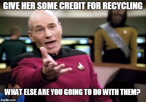 Picard Wtf Meme | GIVE HER SOME CREDIT FOR RECYCLING WHAT ELSE ARE YOU GOING TO DO WITH THEM? | image tagged in memes,picard wtf | made w/ Imgflip meme maker