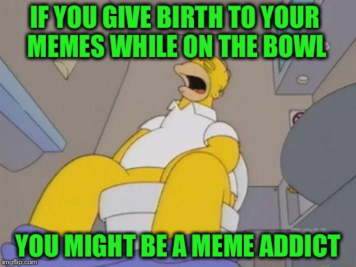 IF YOU GIVE BIRTH TO YOUR MEMES WHILE ON THE BOWL YOU MIGHT BE A MEME ADDICT | made w/ Imgflip meme maker