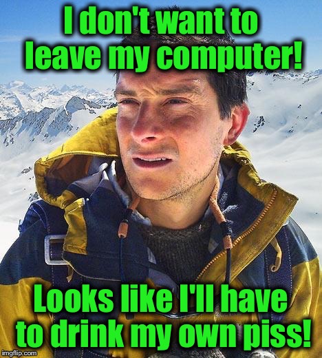 I don't want to leave my computer! Looks like I'll have to drink my own piss! | made w/ Imgflip meme maker
