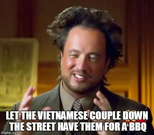 Ancient Aliens Meme | LET THE VIETNAMESE COUPLE DOWN THE STREET HAVE THEM FOR A BBQ | image tagged in memes,ancient aliens | made w/ Imgflip meme maker