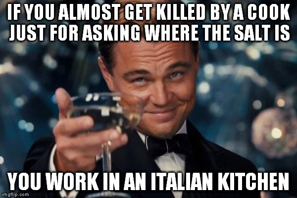 Never irritate someone that handles a knife 24-7. | IF YOU ALMOST GET KILLED BY A COOK JUST FOR ASKING WHERE THE SALT IS; YOU WORK IN AN ITALIAN KITCHEN | image tagged in memes,leonardo dicaprio cheers | made w/ Imgflip meme maker