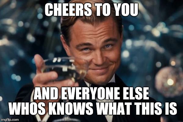 Leonardo Dicaprio Cheers Meme | CHEERS TO YOU AND EVERYONE ELSE WHOS KNOWS WHAT THIS IS | image tagged in memes,leonardo dicaprio cheers | made w/ Imgflip meme maker