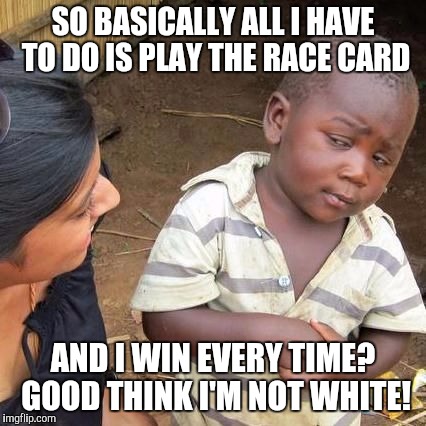 So Your Telling Me...... | SO BASICALLY ALL I HAVE TO DO IS PLAY THE RACE CARD; AND I WIN EVERY TIME? GOOD THINK I'M NOT WHITE! | image tagged in so your telling me | made w/ Imgflip meme maker