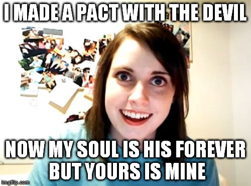 Overly Attached Girlfriend Meme | I MADE A PACT WITH THE DEVIL; NOW MY SOUL IS HIS FOREVER BUT YOURS IS MINE | image tagged in memes,overly attached girlfriend | made w/ Imgflip meme maker