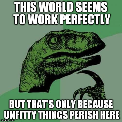 Thinking about it, this is a very exclusive place. | THIS WORLD SEEMS TO WORK PERFECTLY; BUT THAT'S ONLY BECAUSE UNFITTY THINGS PERISH HERE | image tagged in memes,philosoraptor | made w/ Imgflip meme maker