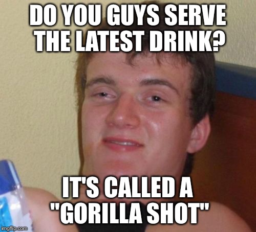 Magillacutty Sark! |  DO YOU GUYS SERVE THE LATEST DRINK? IT'S CALLED A "GORILLA SHOT" | image tagged in memes,10 guy | made w/ Imgflip meme maker